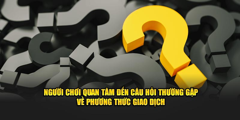 Người chơi quan tâm đến câu hỏi thường gặp về phương thức giao dịch