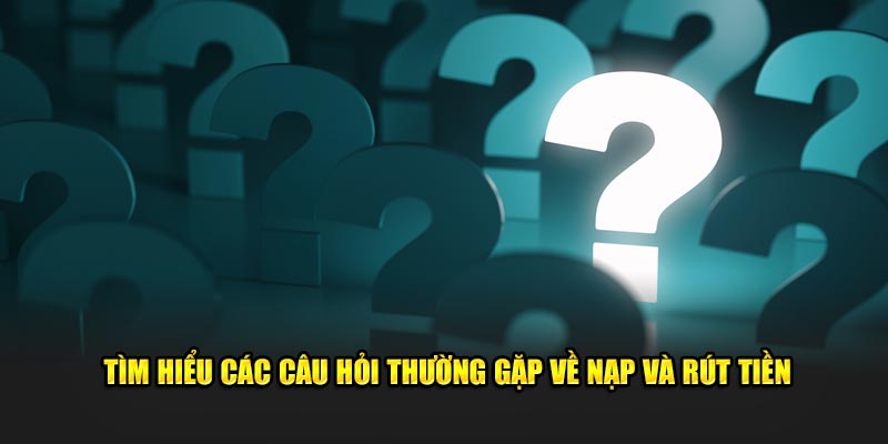 Tìm hiểu các câu hỏi thường gặp về nạp và rút tiền