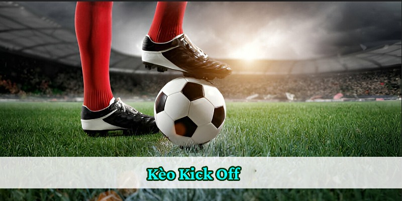 Kèo kick off là cược đội có pha giao bóng mở màn trận đấu